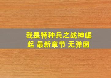 我是特种兵之战神崛起 最新章节 无弹窗